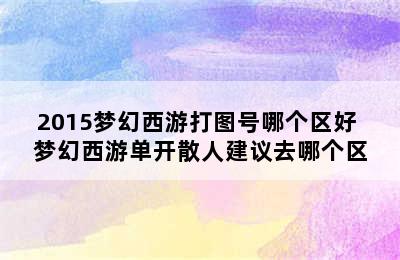 2015梦幻西游打图号哪个区好 梦幻西游单开散人建议去哪个区